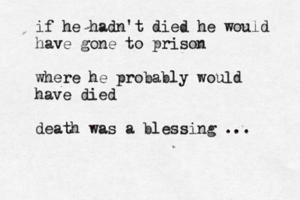 if he hadn't died he would have gone to prison where he probably would have died death was a blessing ... 
