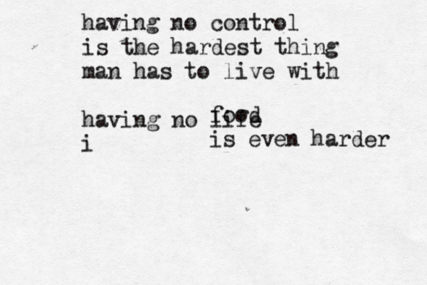 having no control is the hardest thing man has to live with having no life i food is even harder 
