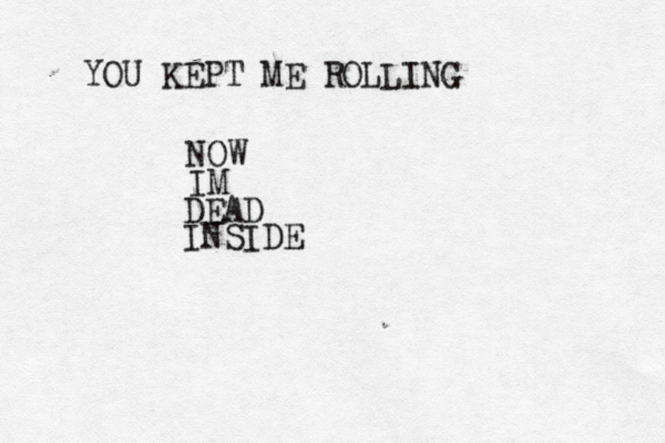 YOU KEPT ME ROLLING NOW IM DEAD INSIDE