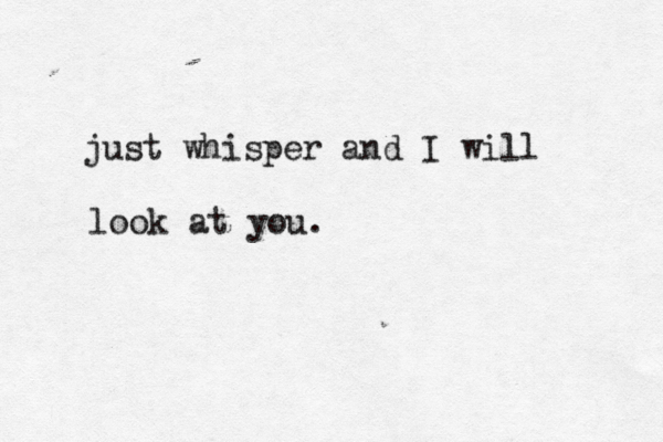 just whisper and I will look at you.