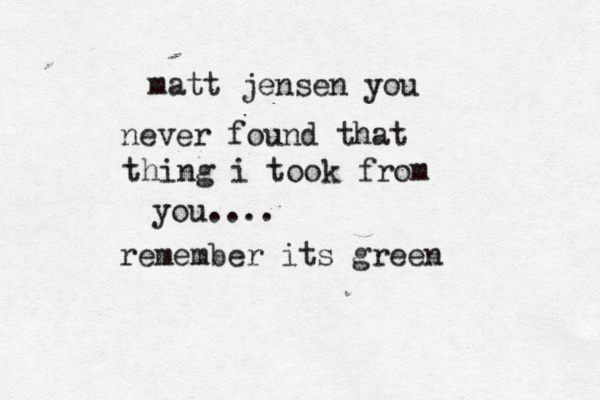 matt jensen you never found that thing i took from you.... remember its green 