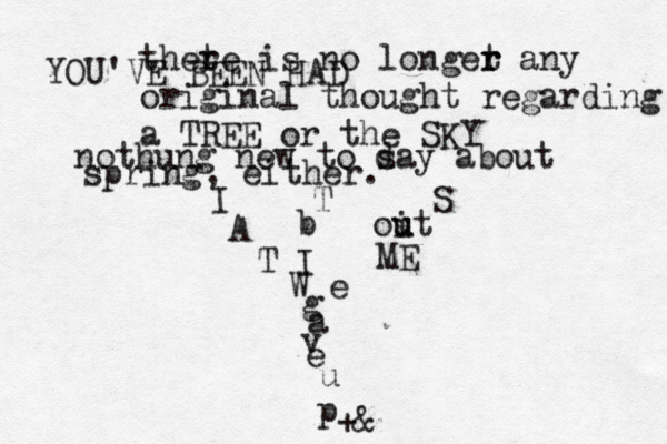 thete r is no longet r r any original thought regarding a TREE or the SKY YOU'VE BEEN HAD nothung new to d say about spring, either. I T S A b oit u u T I ME W e g a v e u p +& 