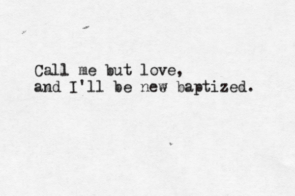 Call me but love, and I'll be nee w baptized. 