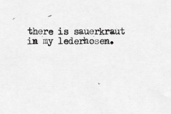 there is sauerkraut in my lederhosen.