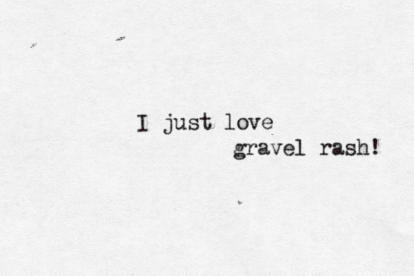 I just love gravel rash! 