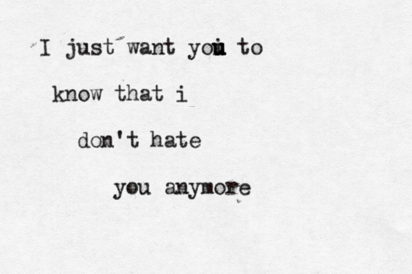I just want yoi u u u u to know that i don't hate you anymore