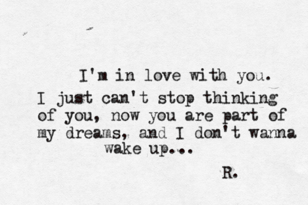 I'm in love with you. I just can't stop thinking of you, now you are part of my dreams, and I don't wanna wake up... R. 