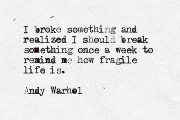 I broke something and realized I should break something once a week to remind me how fragile life is. Andy Warhol