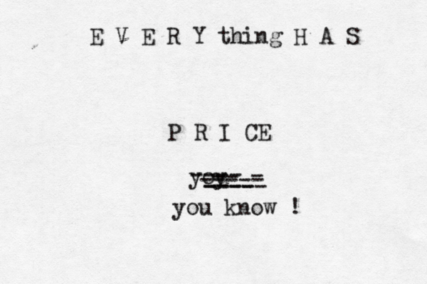 E V E R Y thing H A S P R I CE yoy u ---- -- ---- ----- - ----- you know ! 