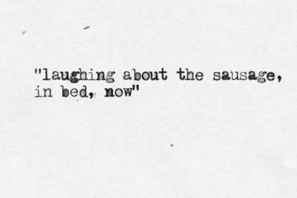 "laughing about the sausage, in bed, now"