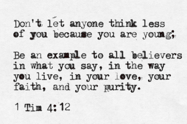 Don't let anyone think less of you because you are young; Be an example to all believers in what you say, in the way you live, in your love, your faith, and your purity. 1 Tim 4:12 
