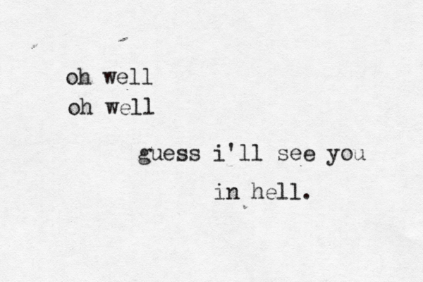 oh well oh well guess i'll see you in hell.