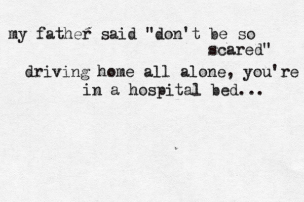 my father said "don't be so scared" driving home all alone, you're in a hospital bed... 