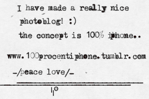 I have made a really nice photoblog! :) the concept is 100% ih phone.. www.100procentiphone.tumblr.com peace love -/ /- ____________________________ _____________________________ [| | • o