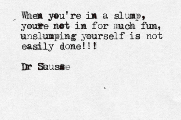 When you're in a slump, youre not in for much fun, unslumping yourself is not easily done!!! Dr Su eusse