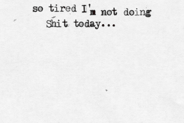 so tired I' m not doing Shit today... 