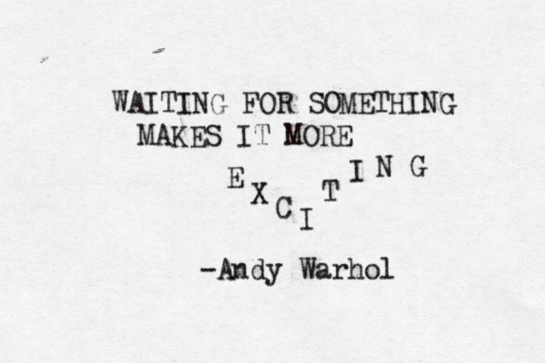WAITING FOR SOMETHING MAKES IT MORE E X C I T I N G -Andy Warhol 