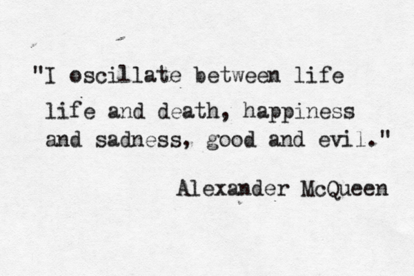 "I oscillate between life life and death, happiness and sadness, good and evil." Alexander McQueen 