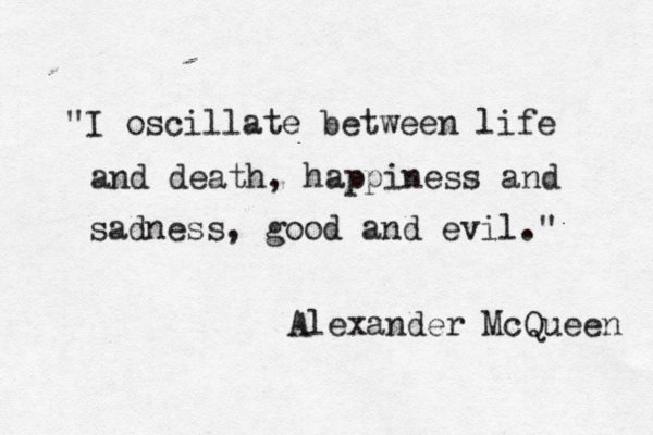 "I oscillate between life and death, happiness and sadness, good and evil." Alexander McQueen 