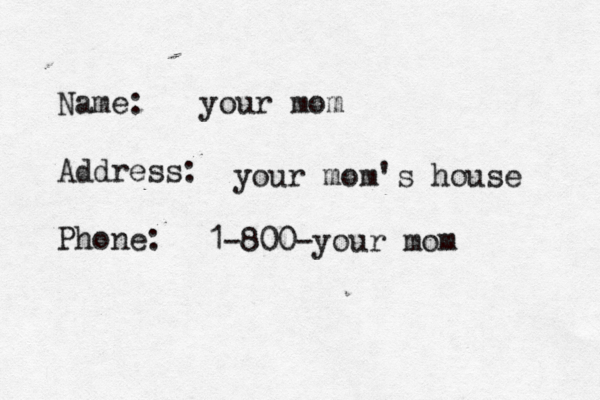 Name: Address: Phone: your mom your mom's house 1-800-your mom
