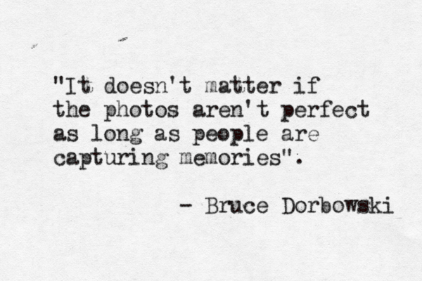 "It doesn't matter if the photos aren't perfect as long as people are capturing memories". - Bruce Dorbowski 