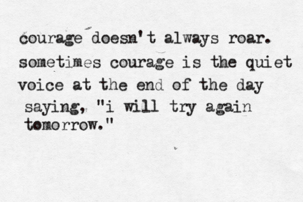 courage doesn't always roar. sometimes courage is the quiet voice at the end of the day saying, "i will try again tomorrow." 
