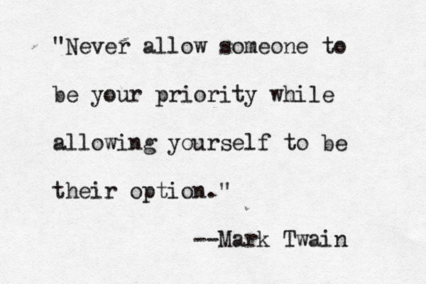 "Never allow someone to be your priority while allowing yoursel f to be their option." --Mark Twain 