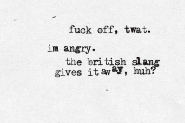 fuck off, twat. im angry. the british slang gives it w a ay , huh? 