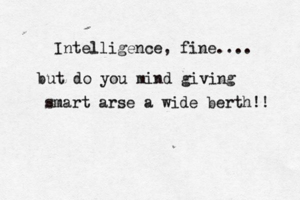 Intelligence , fine.... but do you mind giving smart arse a wide berth!! 