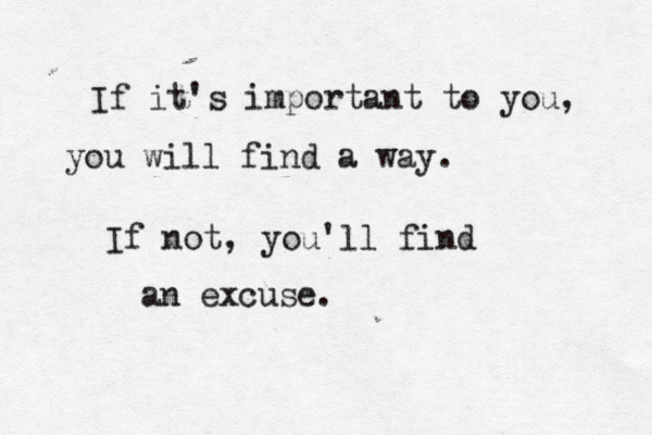 If it's important to you, you will find a way. If not, you'll find an excuse. 