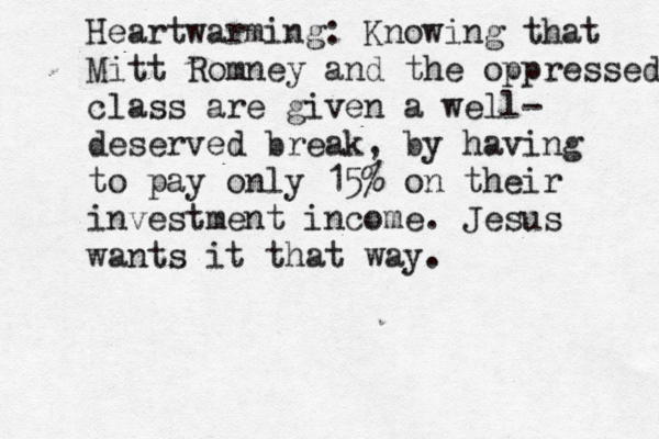 Heartwarming: Knowing that Mitt Romney and the oppressed class are given a well- deserved break, by having to pay only 15% on their investment income . Jesus wants it that way.