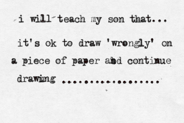 i will teach my son that... it's ok to draw 'wrongly' on a piece of paper abd n continue drawung i .................. 