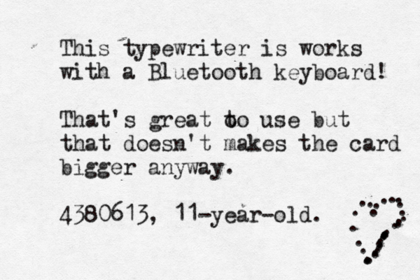 This typewriter is works with a Bluetooth keyboard! That's great o to use but that doesn't makes the card bigger anyway. 4380613, 11-year-old. ......... ........................ 