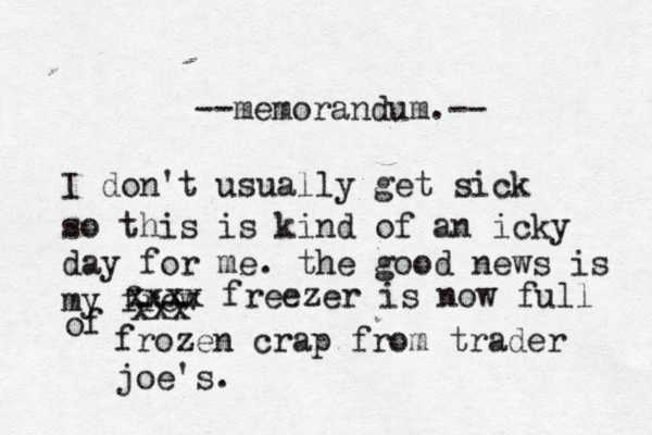 I don't usually get sick so this is kind of an icky day for me. the good news is my frew xxx xxxx freezer is now full of frozen crap from trader joe's. --memorandum.-- 