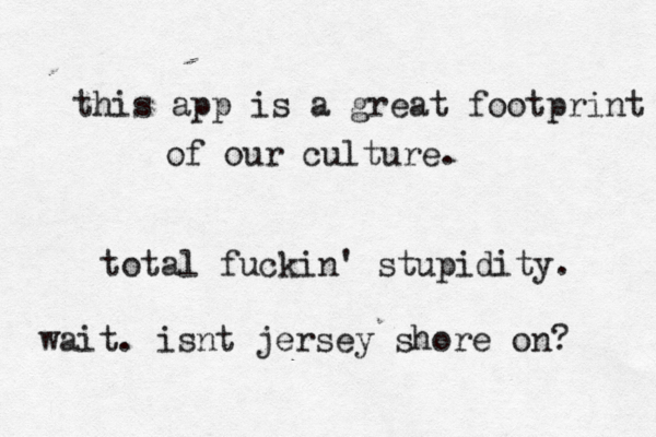 binl b ble quotes overrun this place . its a bummer. **/***** agreed. i was taight u not to force my beliefs on others. i have nothing important to say. this app is a great footprint of our culture. total fuckin' stupidity. wait. isnt jersey shore on? 