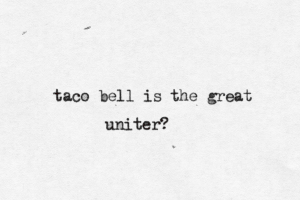 taco bell is the great uniter? 