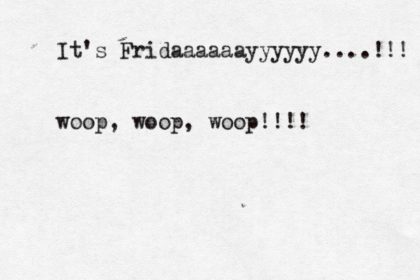 It's Fridaaaaaayyyyyy....!!! woop, woop, woop!!!! 