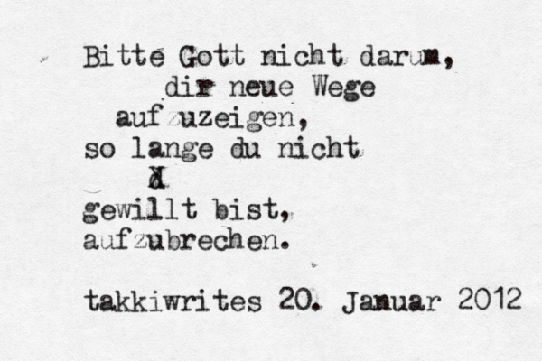 Bitte Gott nicht darum, dir neue Wege aufzuzeigen, so lange du nicht d X gewillt bist, aufzubrechen. takkiwrites 20. Januar 2012 
