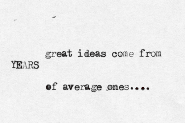 great ideas come from YEARS of average ones.... 