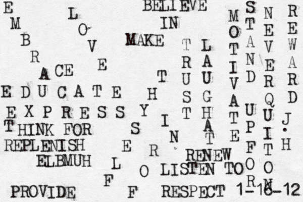 L O V E T H Y S E L F BELIEVE IN M O T I V A T E E D U C A T E RENEW REPLENISH PROVIDE F O R MAKE H U M B L E E X P R E S S N E V E R Q U I T O N T HINK FOR E M B R A CE T R U S T I N RESPECT L A U G H A T LISTEN TO R E W A R D S T A N D U P F O R 1 -16-12 J • . H 