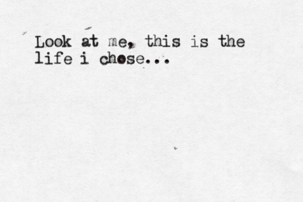 Look at me, this is the life i chose... 