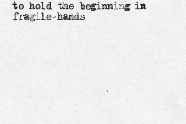 to hold the beginning in fragile hands 