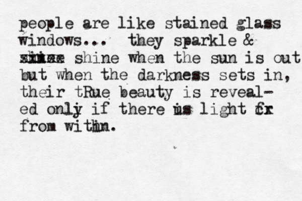 people are like stained glass windows... they sparkle & sine hine xxxxx shine when the sun is out but when the darkness sets in, their tRue beauty is reveal- ed onli y if there us i light fr cx from witin h . 