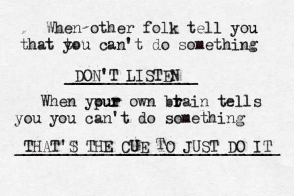 When other folk tell you u that t you can't do something DON'T LISTEN _______________ When ypur our own bt r rain tells you you can't do something THAT 'T S THE CUE TO JUST DO IT ______________________________ T 