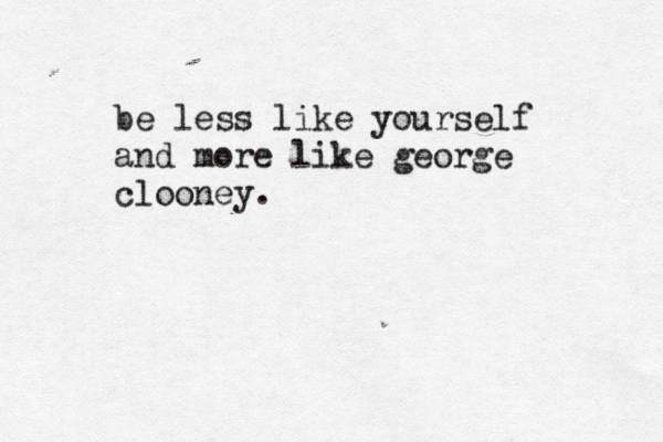 be less like yourself and more like george clooney .