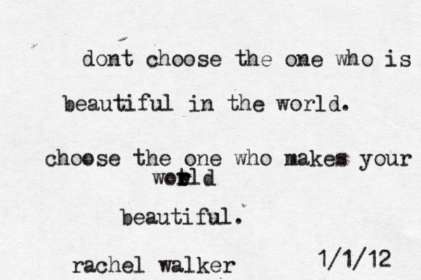 dont choose the one who is beautiful in the world. choose the one who makes your wotld r r e r beautiful. rachel walker 1/1/12 