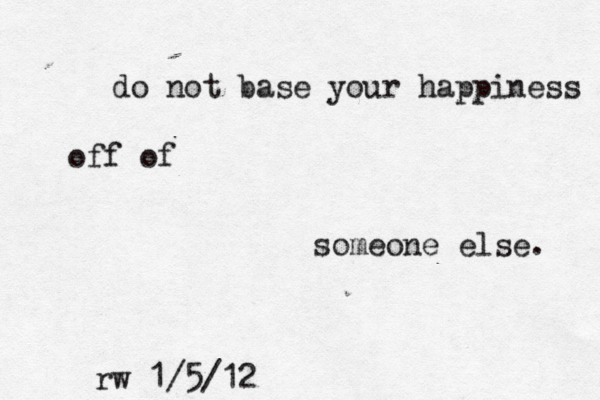 do not base your happiness off of someone else. rw 1/5/12