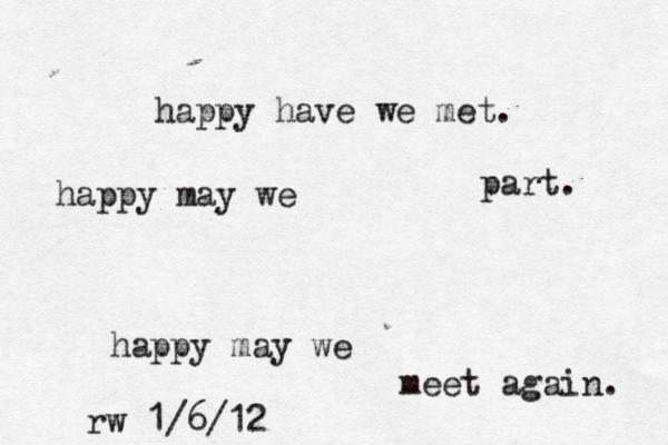happy have we met. happy may we part. happy may we meet again. rw 1/6/12