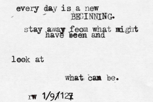 every day is a new BEGINNING. stay away feom what might have been and look at what can be. rw 1/91 / /127 x x 