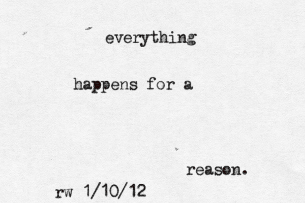 everything happens for a reason. rw 1/10/12